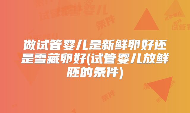 做试管婴儿是新鲜卵好还是雪藏卵好(试管婴儿放鲜胚的条件)