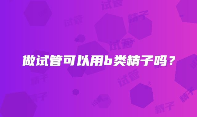 做试管可以用b类精子吗?