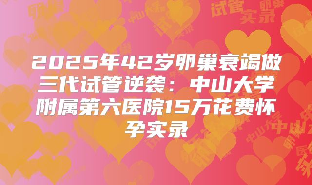 2025年42岁卵巢衰竭做三代试管逆袭:中山大学附属第六医院15万花费怀孕实录