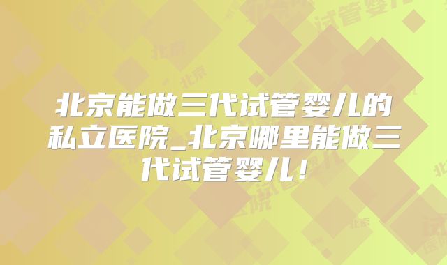 北京能做三代试管婴儿的私立医院_北京哪里能做三代试管婴儿！