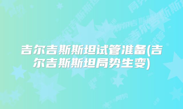 吉尔吉斯斯坦试管准备(吉尔吉斯斯坦局势生变)