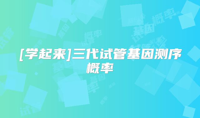 [学起来]三代试管基因测序概率
