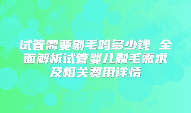 试管需要剔毛吗多少钱 全面解析试管婴儿剃毛需求及相关费用详情