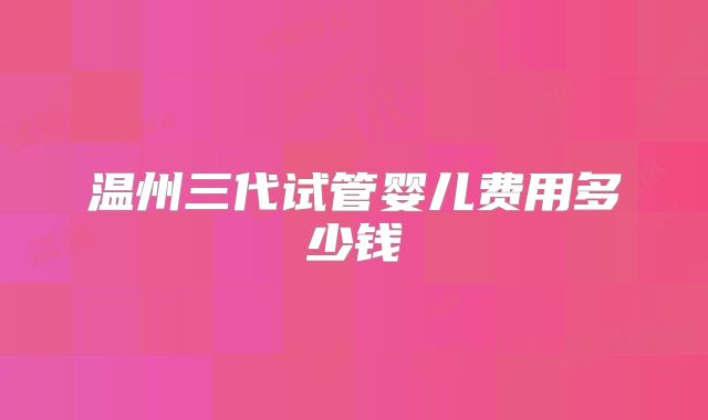 温州三代试管婴儿费用多少钱