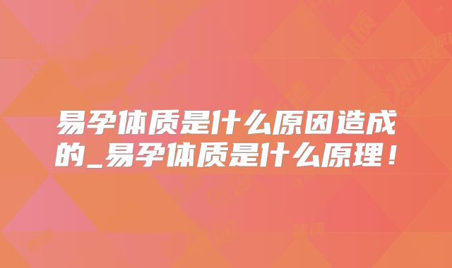 易孕体质是什么原因造成的_易孕体质是什么原理!
