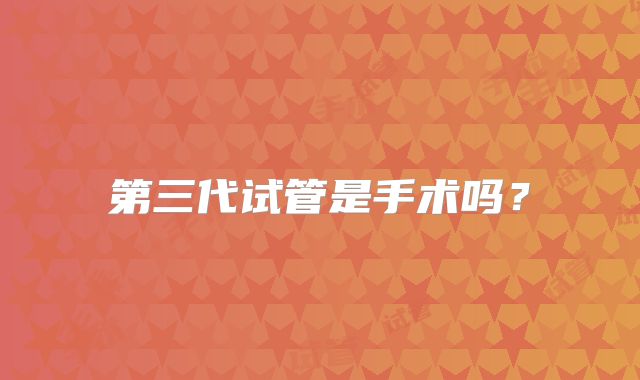 第三代试管是手术吗？