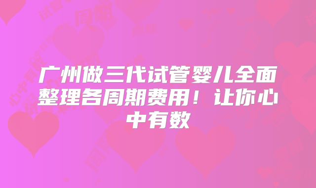 广州做三代试管婴儿全面整理各周期费用！让你心中有数