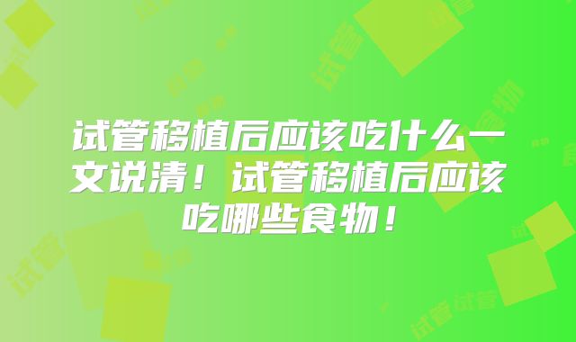 试管移植后应该吃什么一文说清！试管移植后应该吃哪些食物！