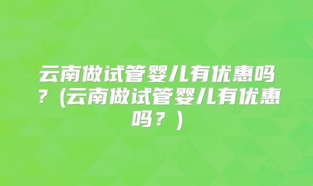 云南做试管婴儿有优惠吗？(云南做试管婴儿有优惠吗？)
