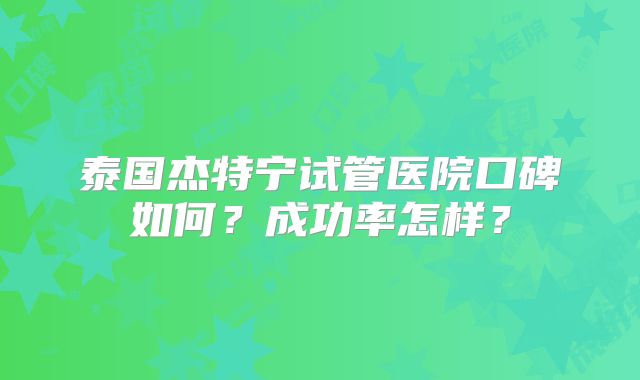泰国杰特宁试管医院口碑如何?成功率怎样?