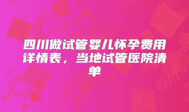 四川做试管婴儿怀孕费用详情表，当地试管医院清单