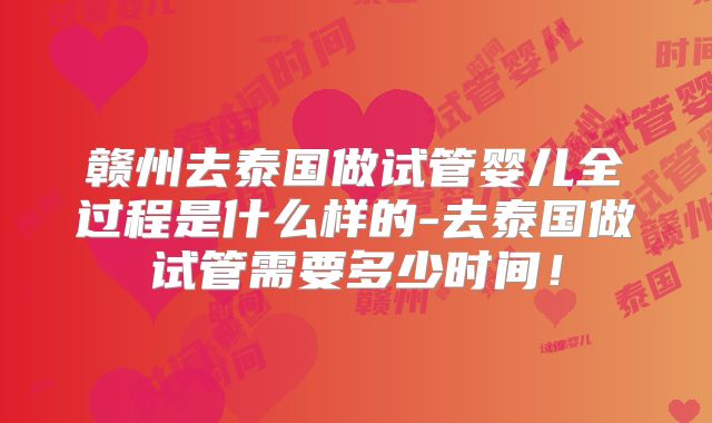 赣州去泰国做试管婴儿全过程是什么样的-去泰国做试管需要多少时间！