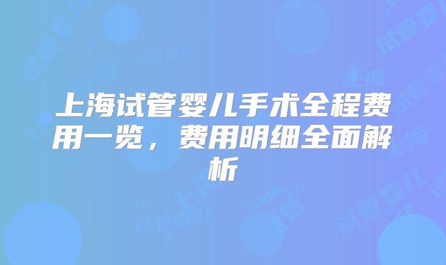 上海试管婴儿手术全程费用一览，费用明细全面解析