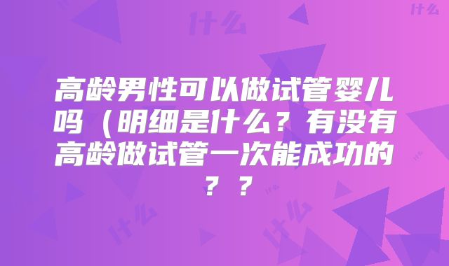 高龄男性可以做试管婴儿吗(明细是什么?有没有高龄做试管一次能成功的??