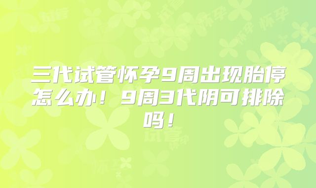 三代试管怀孕9周出现胎停怎么办！9周3代阴可排除吗！