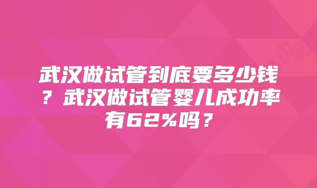 武汉做试管到底要多少钱？武汉做试管婴儿成功率有62%吗？