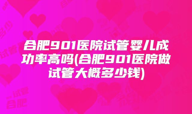合肥901医院试管婴儿成功率高吗(合肥901医院做试管大概多少钱)