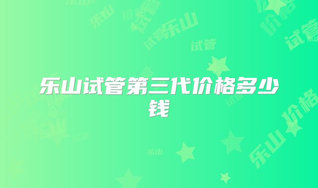 乐山试管第三代价格多少钱
