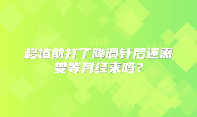 移植前打了降调针后还需要等月经来吗？