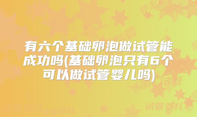 有六个基础卵泡做试管能成功吗(基础卵泡只有6个可以做试管婴儿吗)