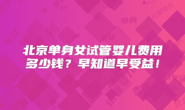 北京单身女试管婴儿费用多少钱？早知道早受益！