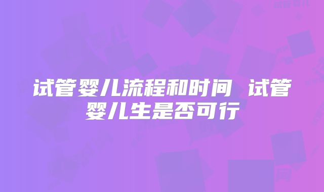试管婴儿流程和时间 试管婴儿生是否可行