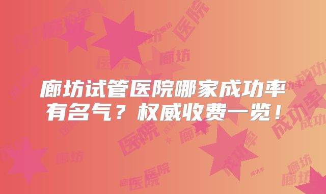 廊坊试管医院哪家成功率有名气?权威收费一览!