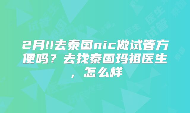 2月!!去泰国nic做试管方便吗?去找泰国玛祖医生,怎么样