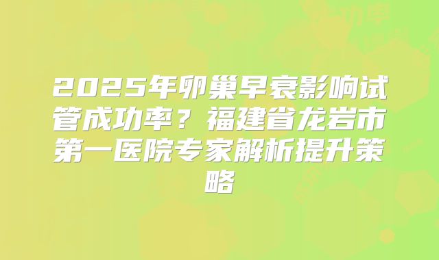 2025年卵巢早衰影响试管成功率？福建省龙岩市第一医院专家解析提升策略