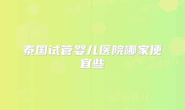 泰国试管婴儿医院哪家便宜些