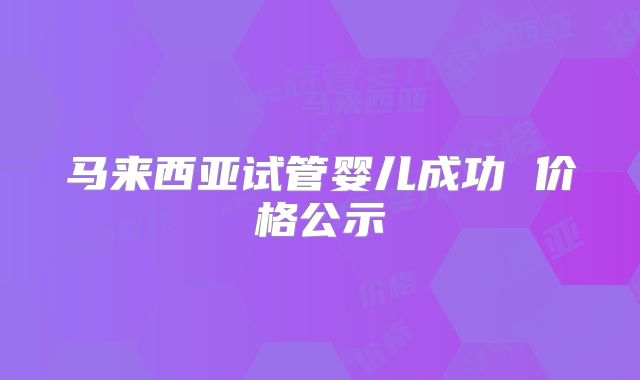 马来西亚试管婴儿成功 价格公示