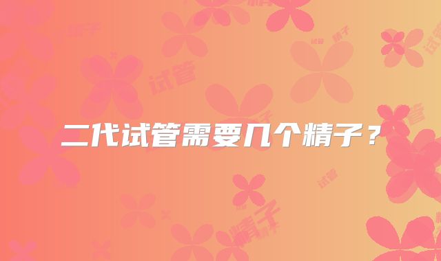 二代试管需要几个精子？