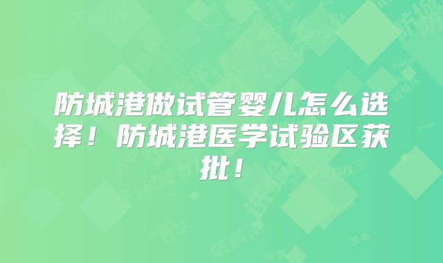防城港做试管婴儿怎么选择！防城港医学试验区获批！