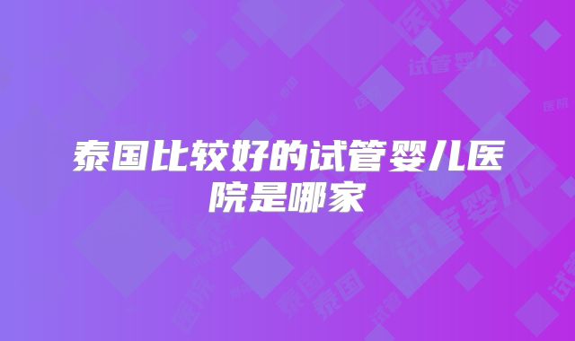 泰国比较好的试管婴儿医院是哪家