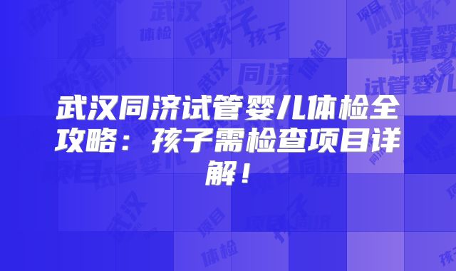 武汉同济试管婴儿体检全攻略：孩子需检查项目详解！