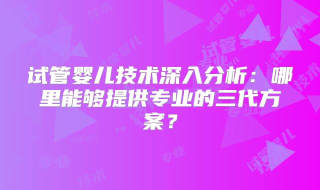 试管婴儿技术深入分析：哪里能够提供专业的三代方案？