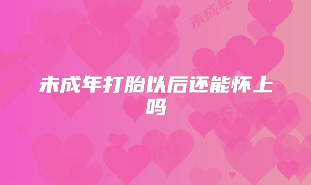 未成年打胎以后还能怀上吗