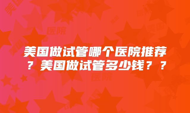 美国做试管哪个医院推荐？美国做试管多少钱？？