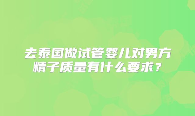 去泰国做试管婴儿对男方精子质量有什么要求？
