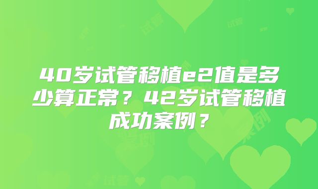 40岁试管移植e2值是多少算正常？42岁试管移植成功案例？