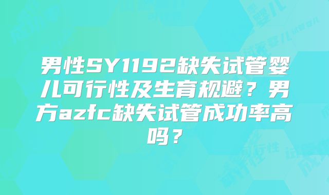 男性SY1192缺失试管婴儿可行性及生育规避？男方azfc缺失试管成功率高吗？