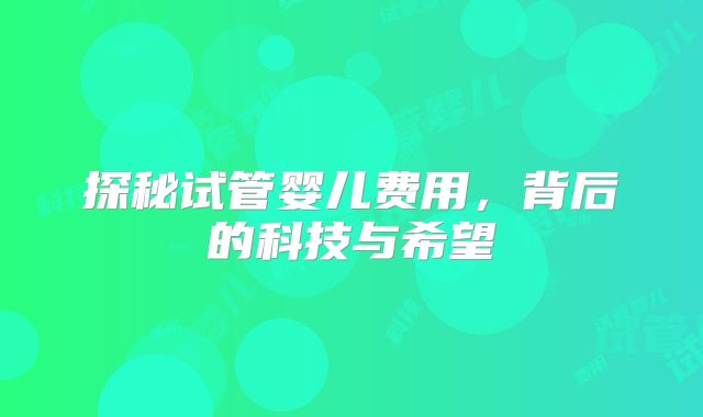 探秘试管婴儿费用，背后的科技与希望