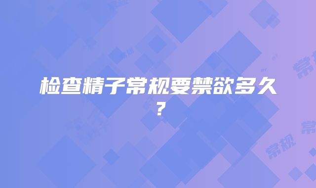 检查精子常规要禁欲多久？