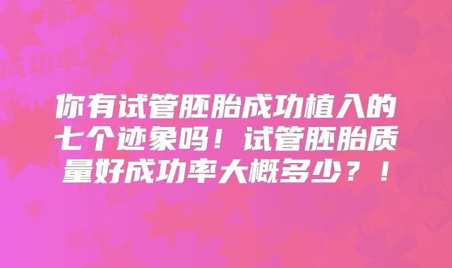 你有试管胚胎成功植入的七个迹象吗！试管胚胎质量好成功率大概多少？！
