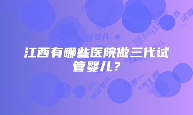 江西有哪些医院做三代试管婴儿？