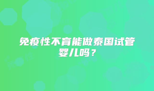 免疫性不育能做泰国试管婴儿吗？