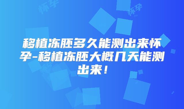 移植冻胚多久能测出来怀孕-移植冻胚大概几天能测出来！