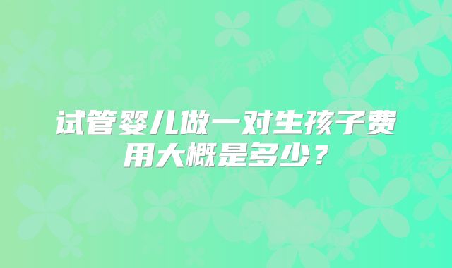 试管婴儿做一对生孩子费用大概是多少？