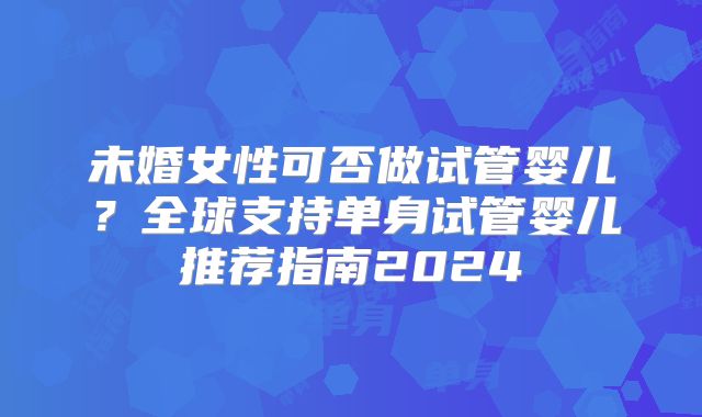 未婚女性可否做试管婴儿？全球支持单身试管婴儿推荐指南2024