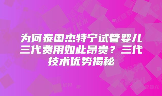 为何泰国杰特宁试管婴儿三代费用如此昂贵?三代技术优势揭秘